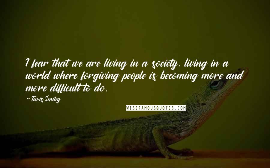 Tavis Smiley Quotes: I fear that we are living in a society, living in a world where forgiving people is becoming more and more difficult to do.