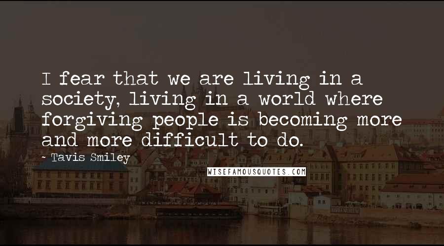 Tavis Smiley Quotes: I fear that we are living in a society, living in a world where forgiving people is becoming more and more difficult to do.