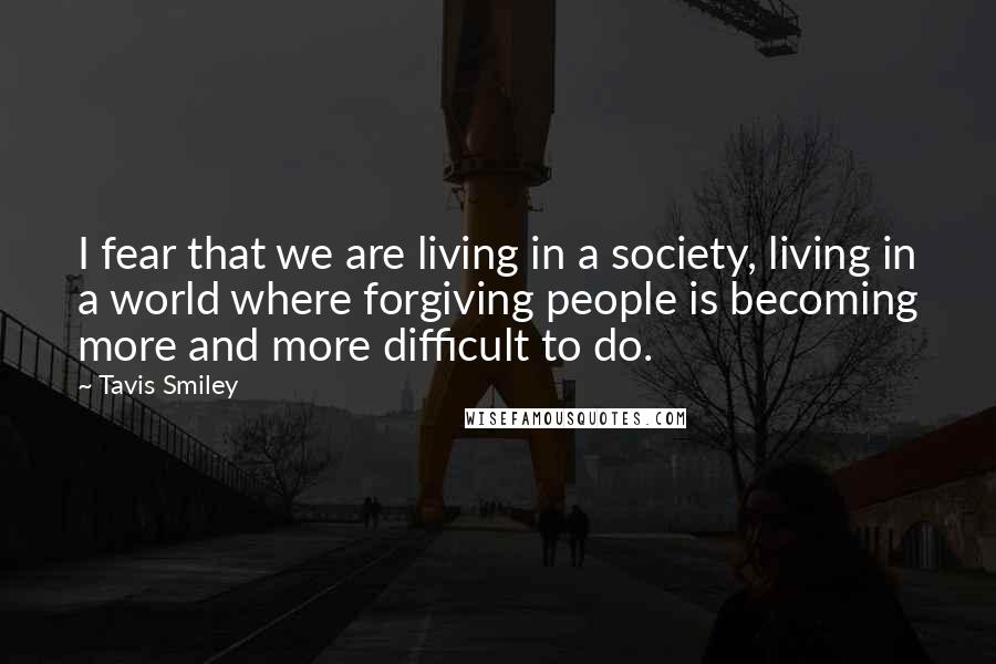 Tavis Smiley Quotes: I fear that we are living in a society, living in a world where forgiving people is becoming more and more difficult to do.