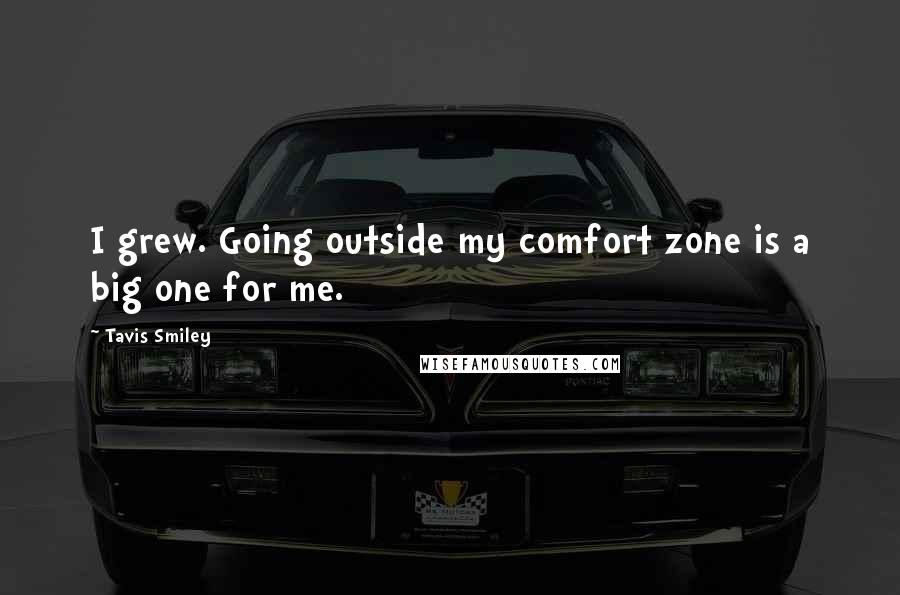 Tavis Smiley Quotes: I grew. Going outside my comfort zone is a big one for me.