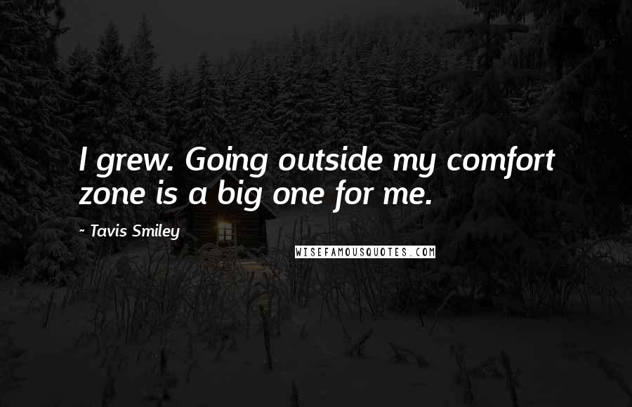 Tavis Smiley Quotes: I grew. Going outside my comfort zone is a big one for me.