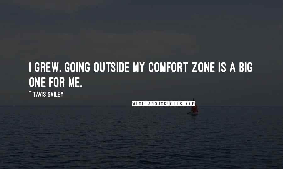 Tavis Smiley Quotes: I grew. Going outside my comfort zone is a big one for me.
