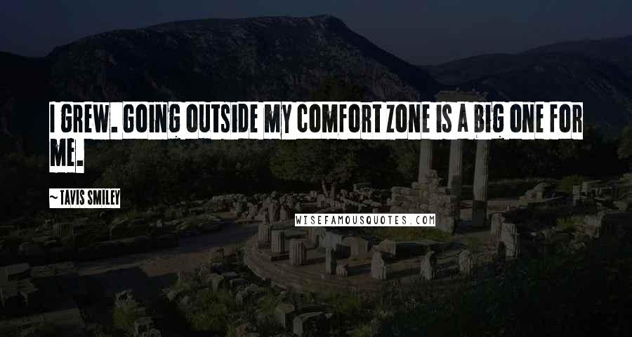 Tavis Smiley Quotes: I grew. Going outside my comfort zone is a big one for me.