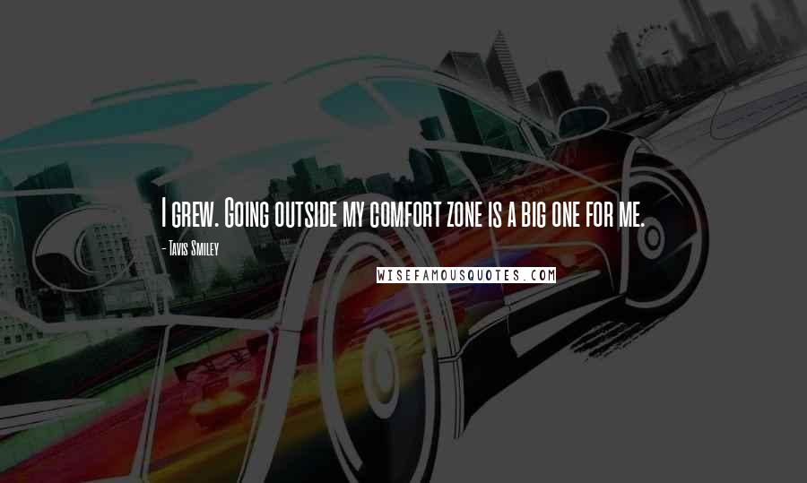 Tavis Smiley Quotes: I grew. Going outside my comfort zone is a big one for me.