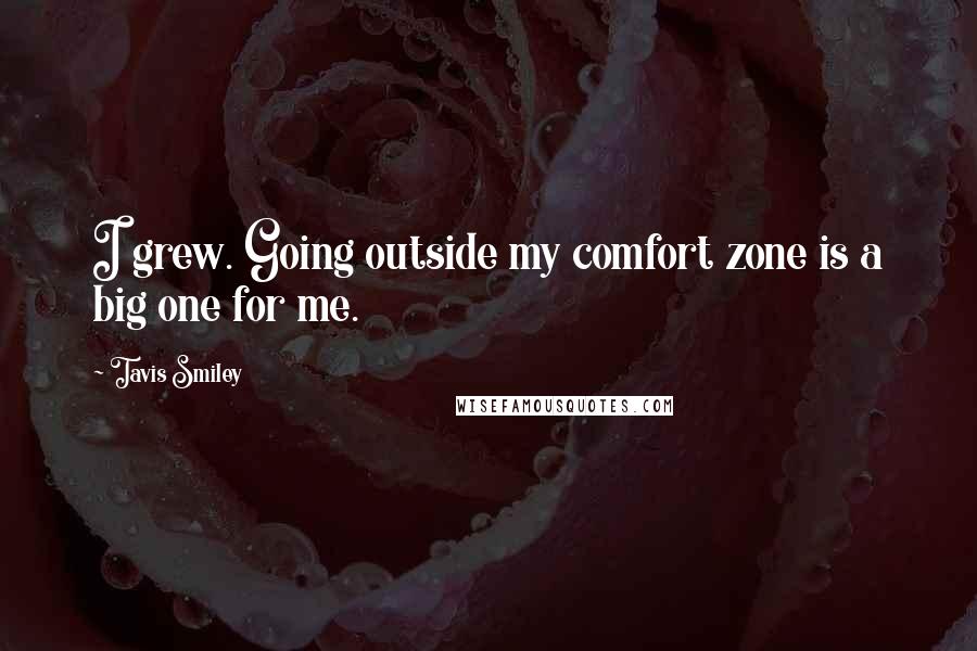 Tavis Smiley Quotes: I grew. Going outside my comfort zone is a big one for me.