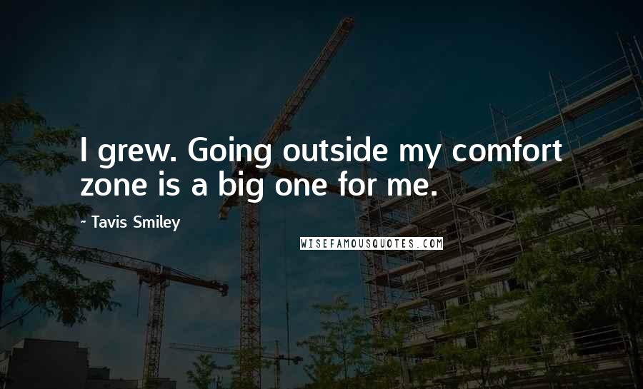 Tavis Smiley Quotes: I grew. Going outside my comfort zone is a big one for me.