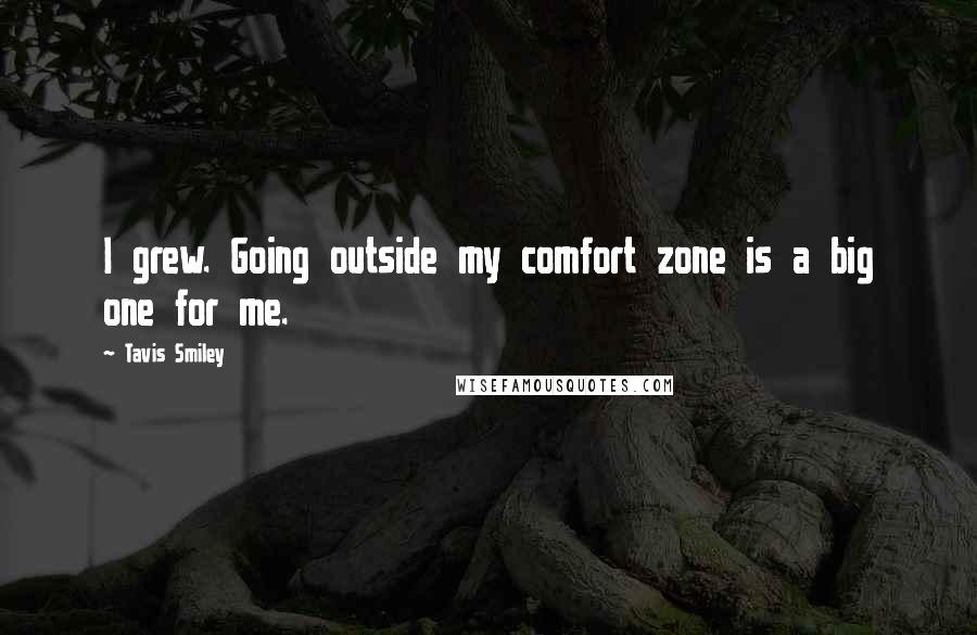 Tavis Smiley Quotes: I grew. Going outside my comfort zone is a big one for me.