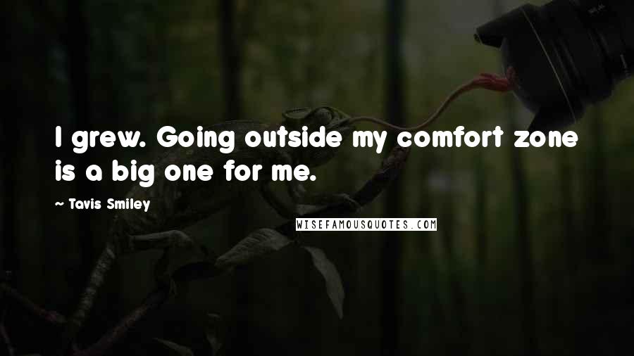Tavis Smiley Quotes: I grew. Going outside my comfort zone is a big one for me.