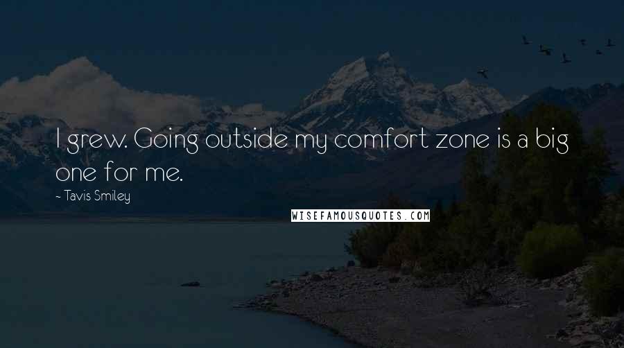 Tavis Smiley Quotes: I grew. Going outside my comfort zone is a big one for me.