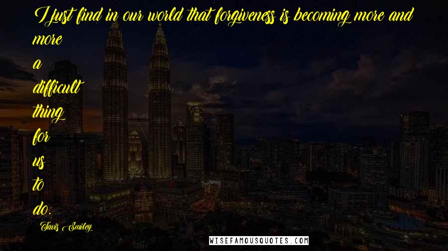 Tavis Smiley Quotes: I just find in our world that forgiveness is becoming more and more a difficult thing for us to do.