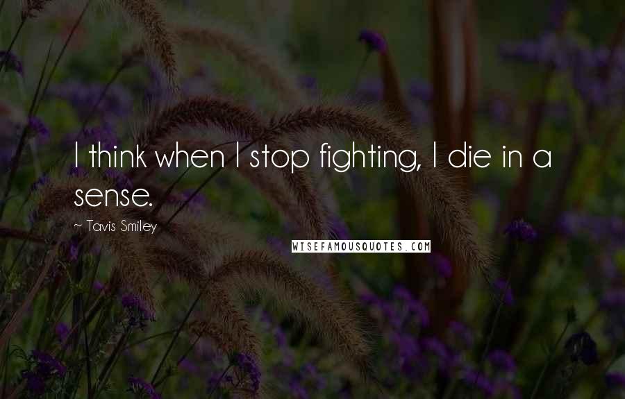 Tavis Smiley Quotes: I think when I stop fighting, I die in a sense.