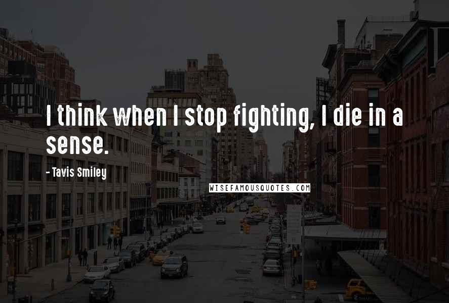 Tavis Smiley Quotes: I think when I stop fighting, I die in a sense.