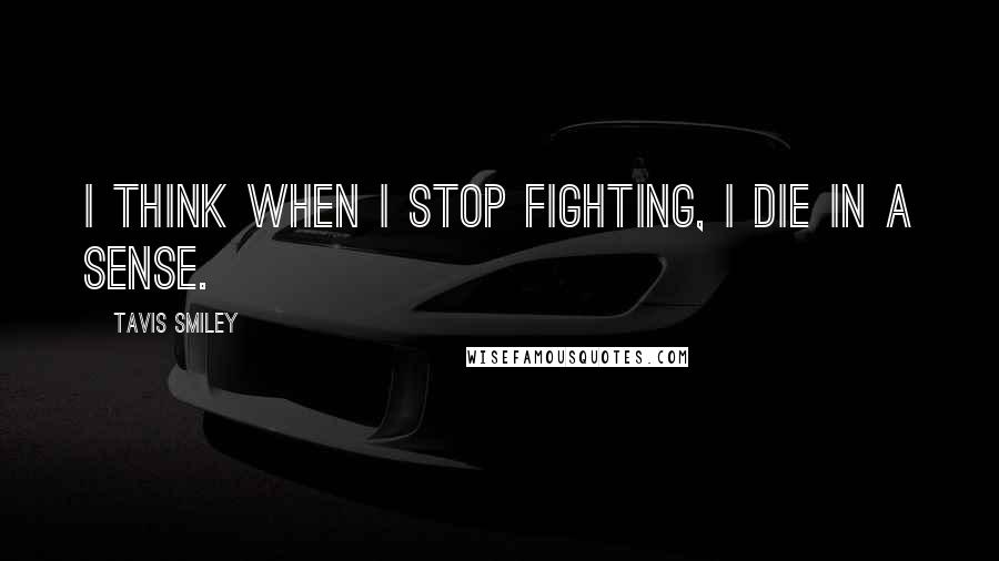 Tavis Smiley Quotes: I think when I stop fighting, I die in a sense.