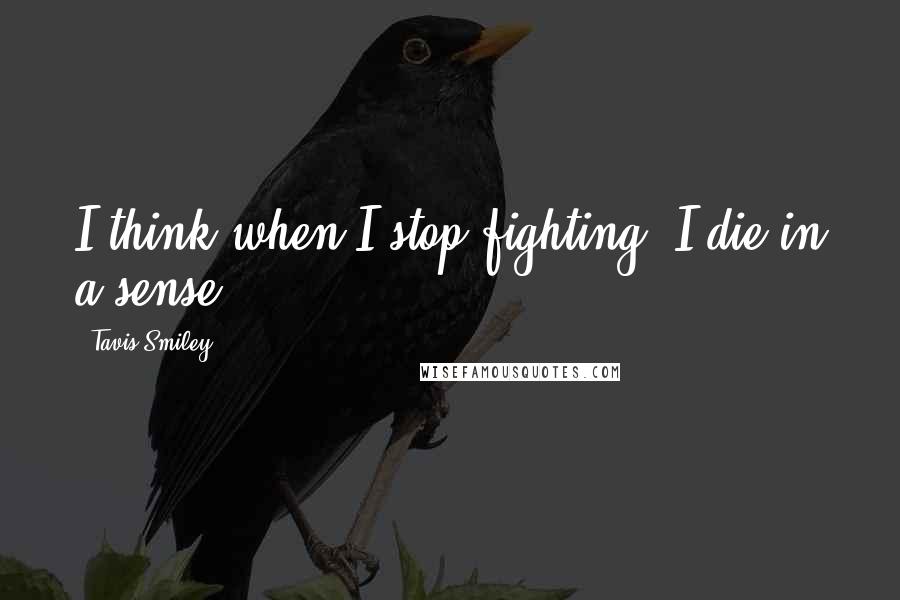 Tavis Smiley Quotes: I think when I stop fighting, I die in a sense.