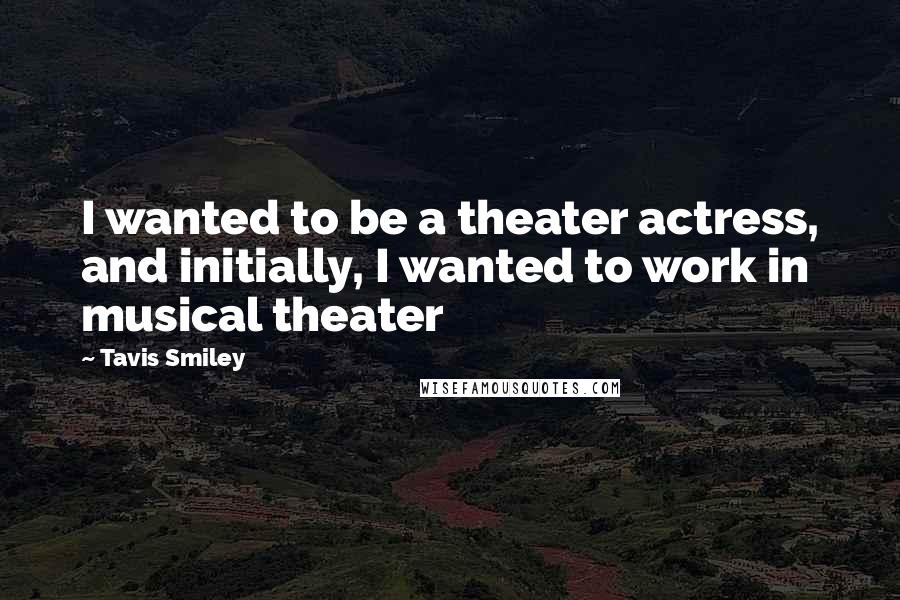 Tavis Smiley Quotes: I wanted to be a theater actress, and initially, I wanted to work in musical theater