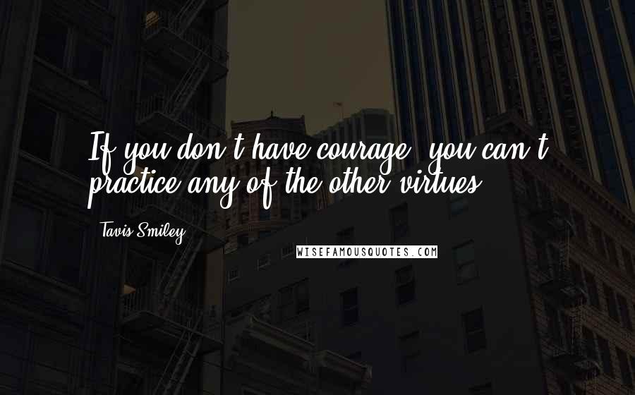 Tavis Smiley Quotes: If you don't have courage, you can't practice any of the other virtues.