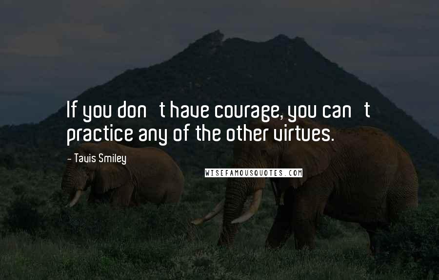 Tavis Smiley Quotes: If you don't have courage, you can't practice any of the other virtues.