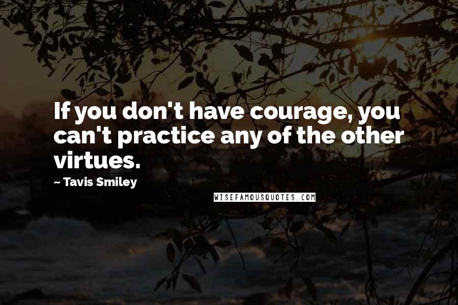 Tavis Smiley Quotes: If you don't have courage, you can't practice any of the other virtues.