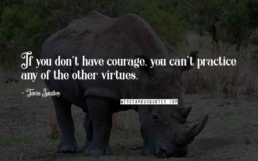 Tavis Smiley Quotes: If you don't have courage, you can't practice any of the other virtues.