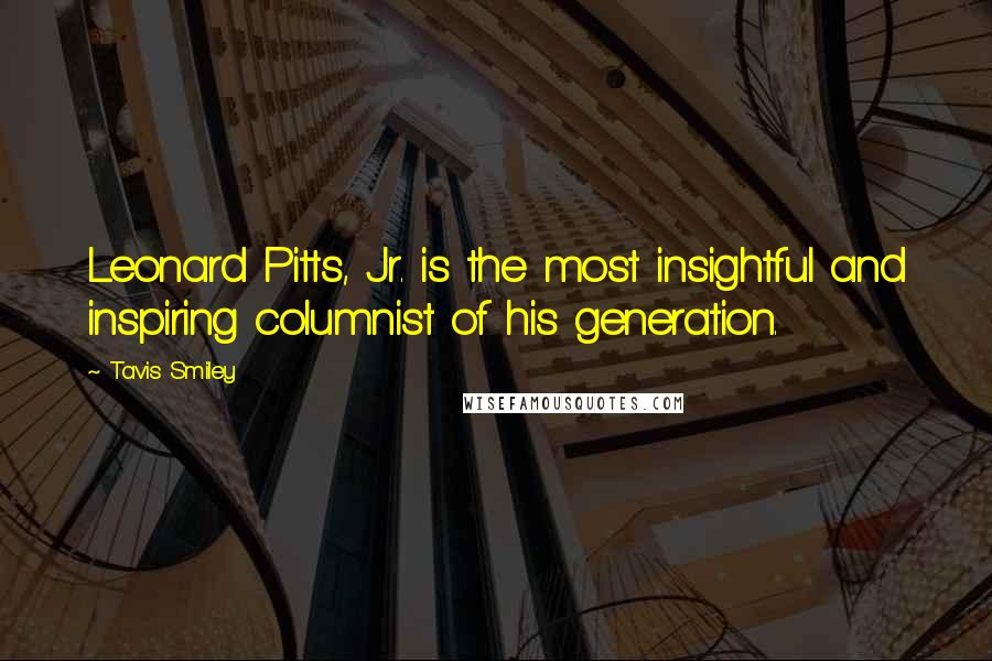 Tavis Smiley Quotes: Leonard Pitts, Jr. is the most insightful and inspiring columnist of his generation.