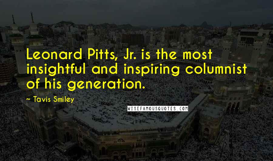 Tavis Smiley Quotes: Leonard Pitts, Jr. is the most insightful and inspiring columnist of his generation.