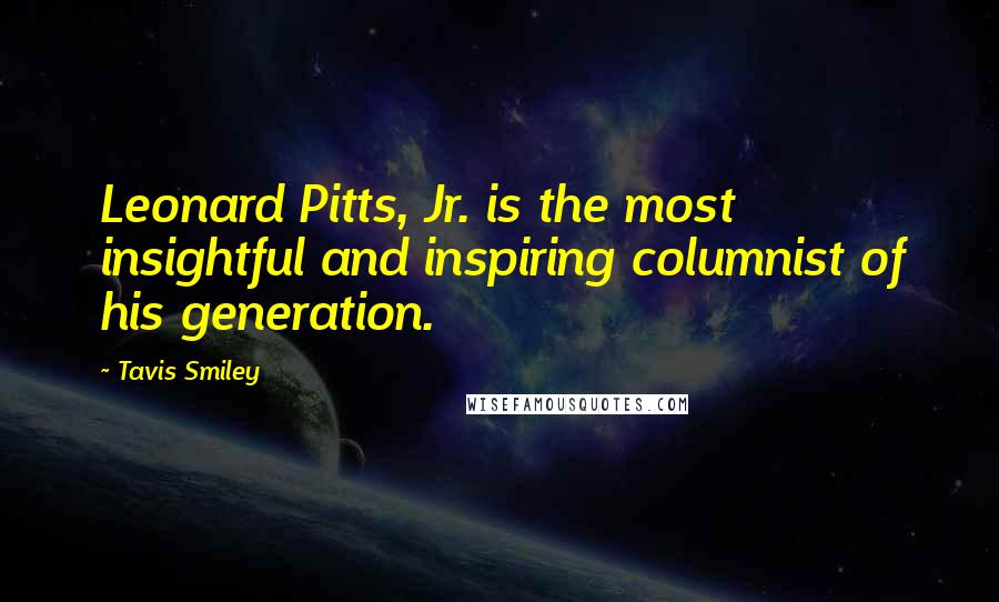 Tavis Smiley Quotes: Leonard Pitts, Jr. is the most insightful and inspiring columnist of his generation.