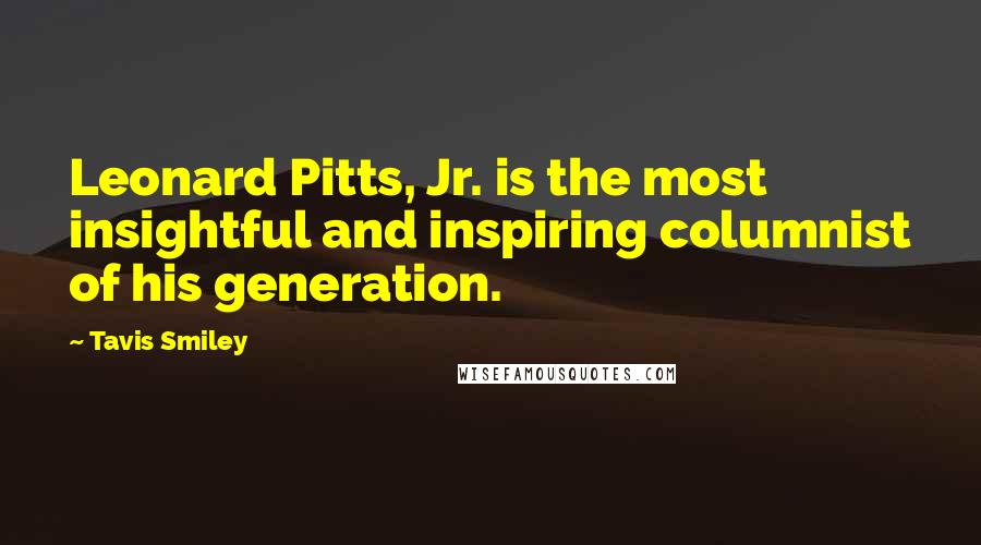 Tavis Smiley Quotes: Leonard Pitts, Jr. is the most insightful and inspiring columnist of his generation.