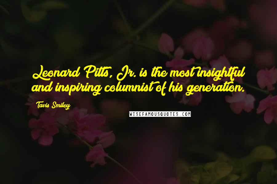 Tavis Smiley Quotes: Leonard Pitts, Jr. is the most insightful and inspiring columnist of his generation.