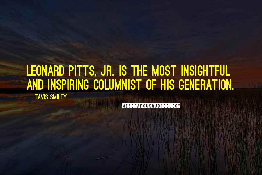 Tavis Smiley Quotes: Leonard Pitts, Jr. is the most insightful and inspiring columnist of his generation.