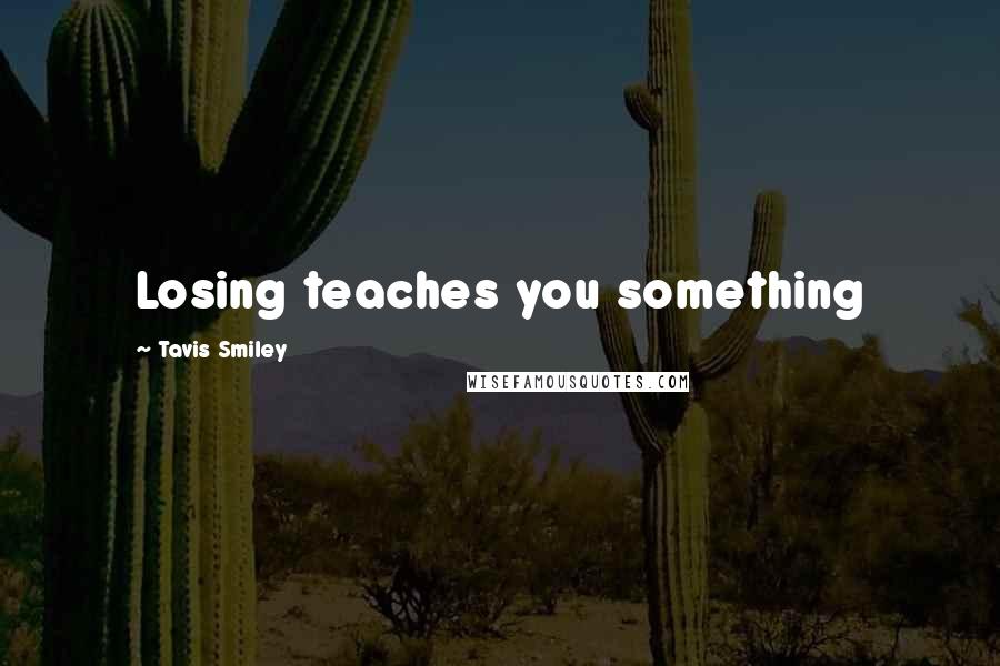 Tavis Smiley Quotes: Losing teaches you something