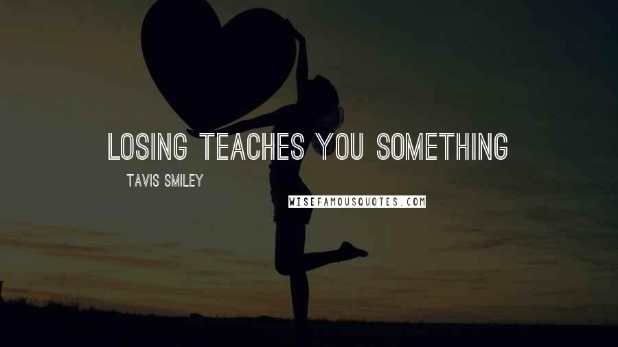 Tavis Smiley Quotes: Losing teaches you something