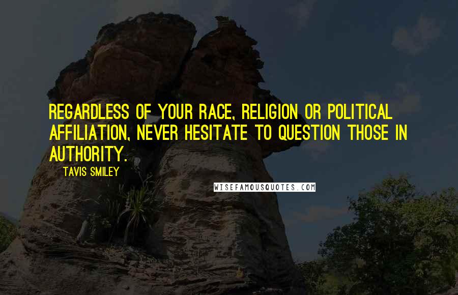 Tavis Smiley Quotes: Regardless of your race, religion or political affiliation, never hesitate to question those in authority.