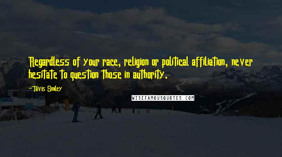 Tavis Smiley Quotes: Regardless of your race, religion or political affiliation, never hesitate to question those in authority.