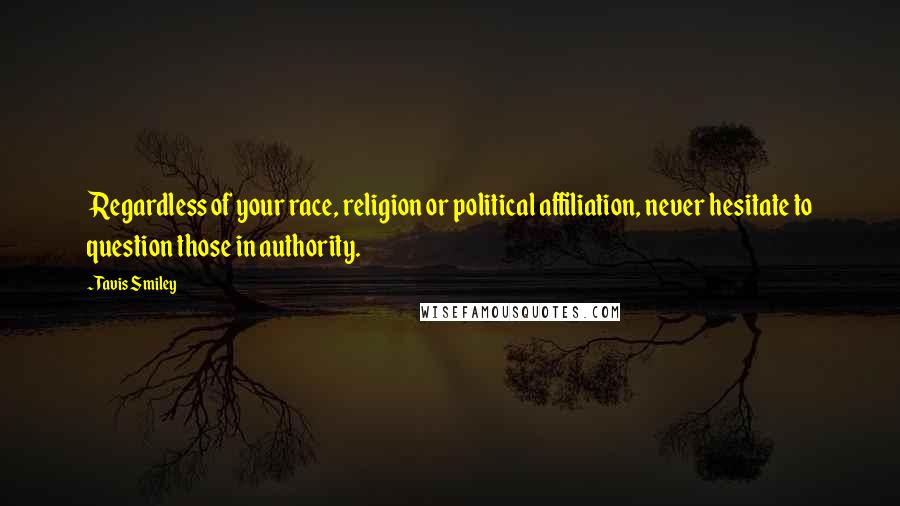 Tavis Smiley Quotes: Regardless of your race, religion or political affiliation, never hesitate to question those in authority.