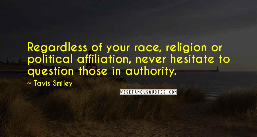 Tavis Smiley Quotes: Regardless of your race, religion or political affiliation, never hesitate to question those in authority.