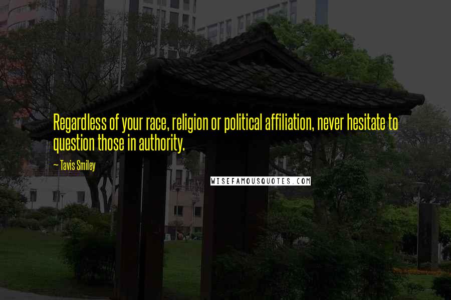 Tavis Smiley Quotes: Regardless of your race, religion or political affiliation, never hesitate to question those in authority.