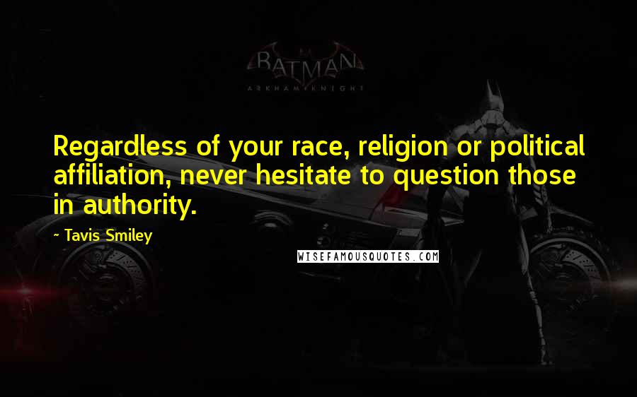 Tavis Smiley Quotes: Regardless of your race, religion or political affiliation, never hesitate to question those in authority.