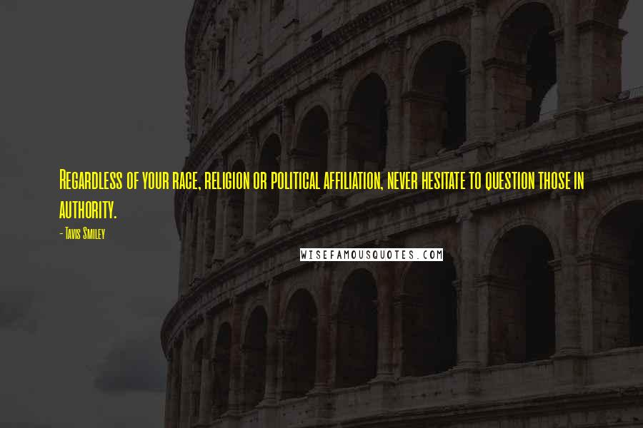 Tavis Smiley Quotes: Regardless of your race, religion or political affiliation, never hesitate to question those in authority.