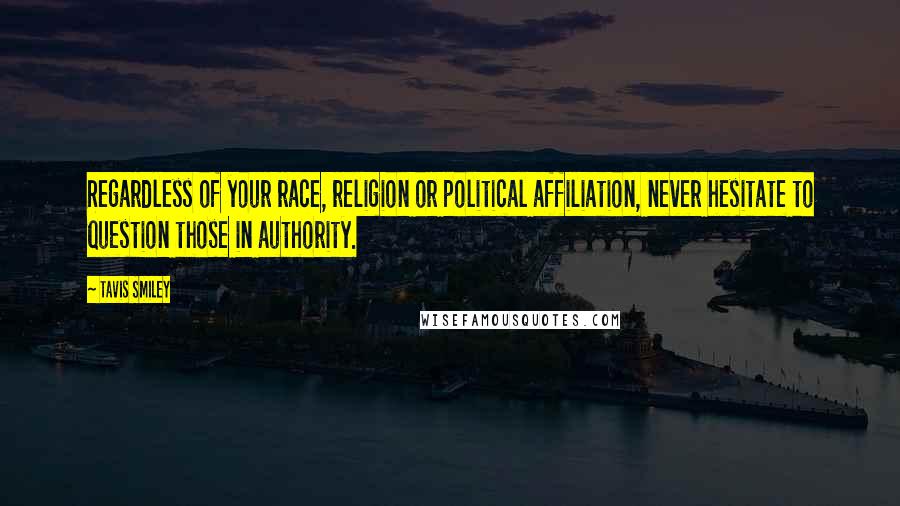 Tavis Smiley Quotes: Regardless of your race, religion or political affiliation, never hesitate to question those in authority.