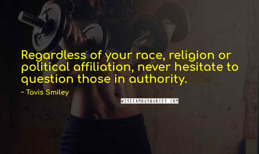 Tavis Smiley Quotes: Regardless of your race, religion or political affiliation, never hesitate to question those in authority.