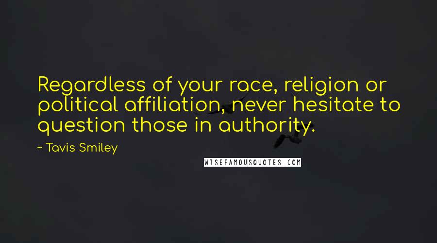 Tavis Smiley Quotes: Regardless of your race, religion or political affiliation, never hesitate to question those in authority.