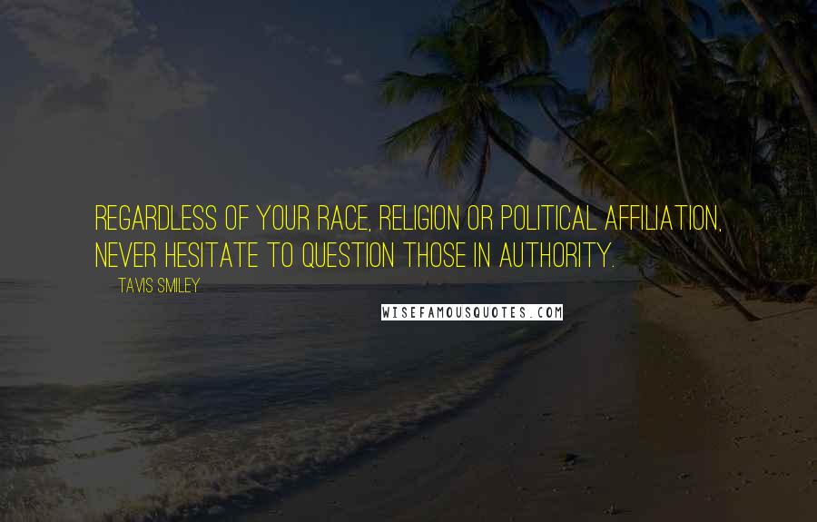 Tavis Smiley Quotes: Regardless of your race, religion or political affiliation, never hesitate to question those in authority.