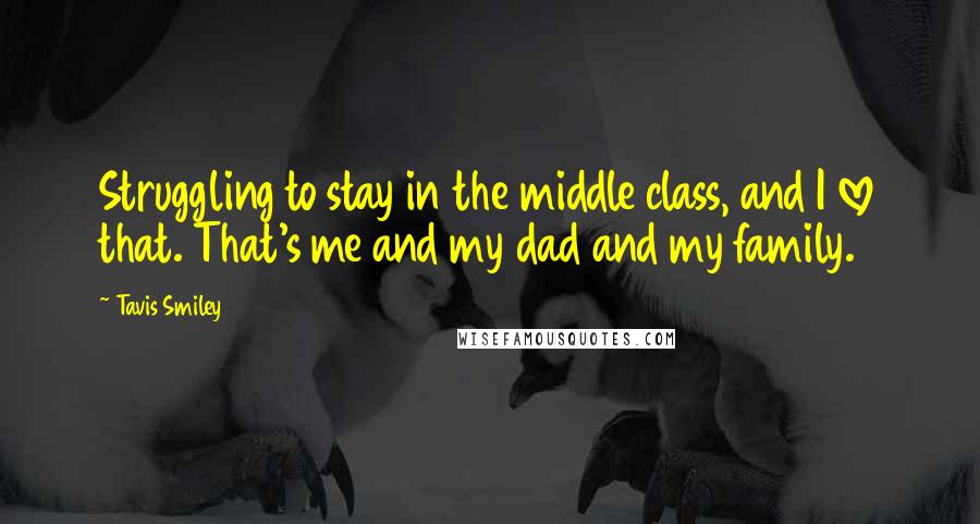 Tavis Smiley Quotes: Struggling to stay in the middle class, and I love that. That's me and my dad and my family.