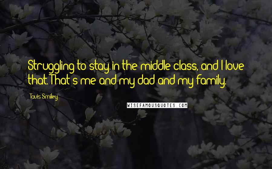 Tavis Smiley Quotes: Struggling to stay in the middle class, and I love that. That's me and my dad and my family.