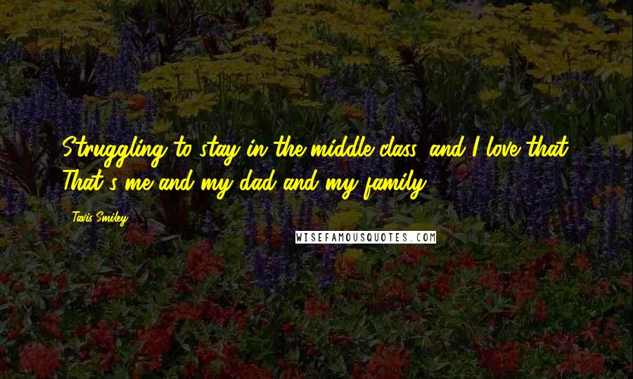 Tavis Smiley Quotes: Struggling to stay in the middle class, and I love that. That's me and my dad and my family.