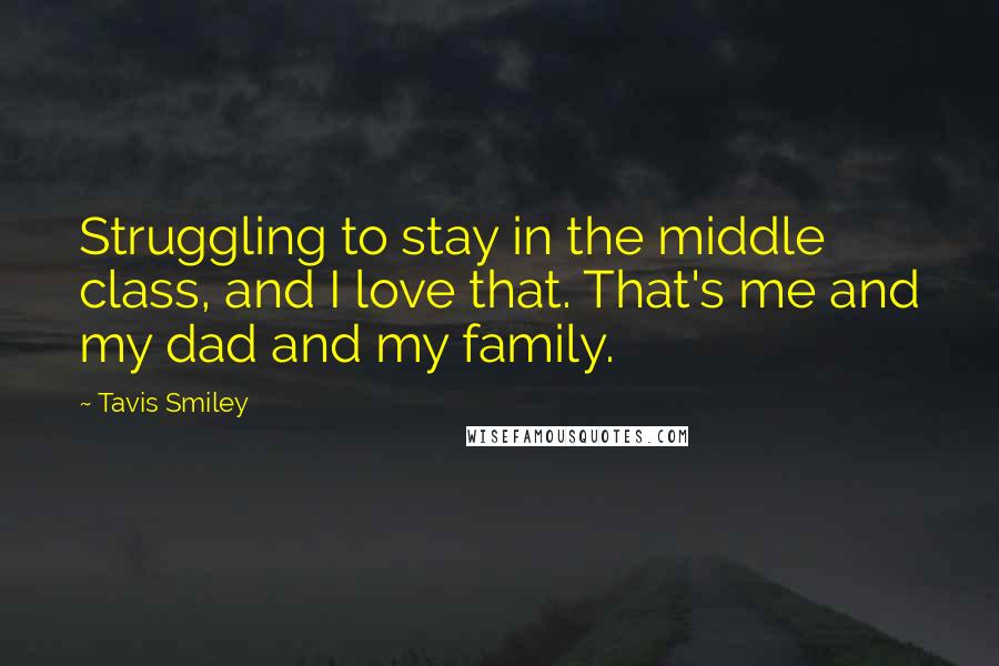 Tavis Smiley Quotes: Struggling to stay in the middle class, and I love that. That's me and my dad and my family.