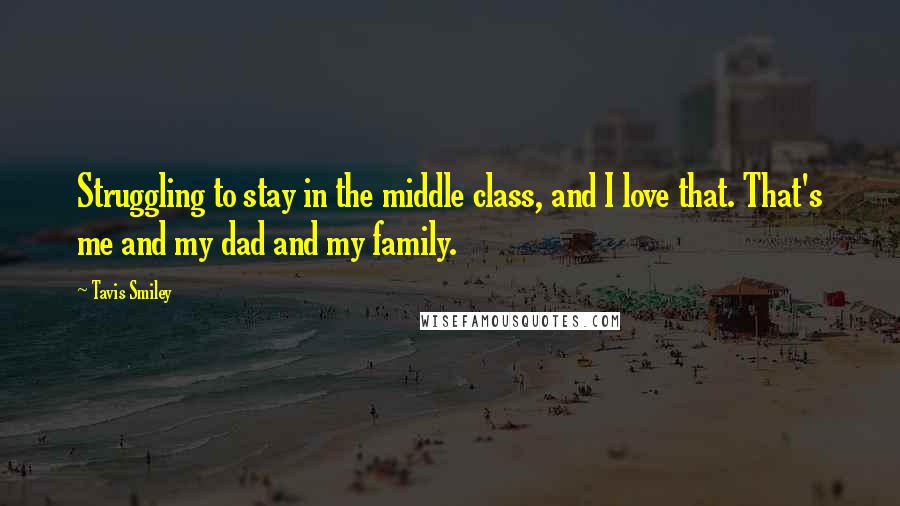 Tavis Smiley Quotes: Struggling to stay in the middle class, and I love that. That's me and my dad and my family.
