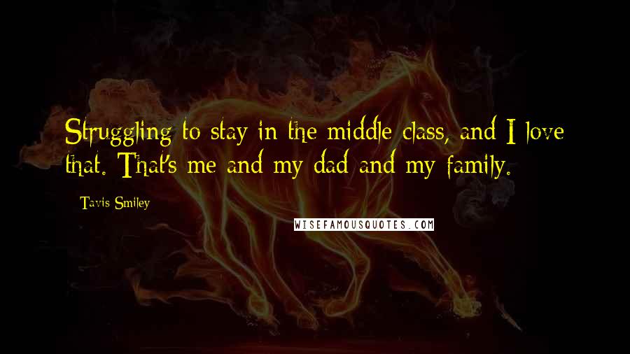 Tavis Smiley Quotes: Struggling to stay in the middle class, and I love that. That's me and my dad and my family.