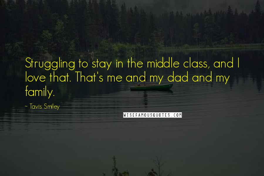 Tavis Smiley Quotes: Struggling to stay in the middle class, and I love that. That's me and my dad and my family.