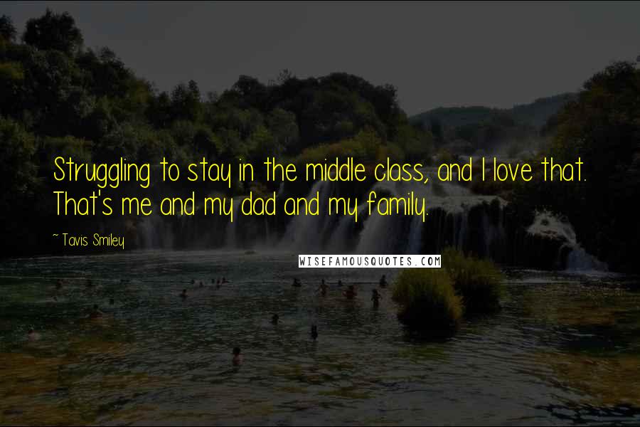 Tavis Smiley Quotes: Struggling to stay in the middle class, and I love that. That's me and my dad and my family.